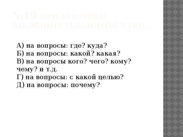  № 10 Придаточные изъяснительные отвечают…  А) на вопросы: где? куда?   Б) на вопросы: какой? какая?   В) на вопросы кого? чего? кому? чему? и т.д.  Г) на вопросы: с какой целью?   Д) на вопросы: почему?  