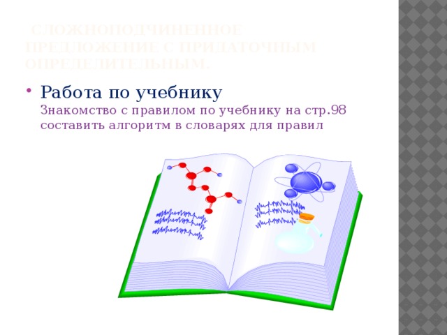  Сложноподчиненное предложение с придаточным определительным. Работа по учебнику  Знакомство с правилом по учебнику на стр.98  составить алгоритм в словарях для правил 