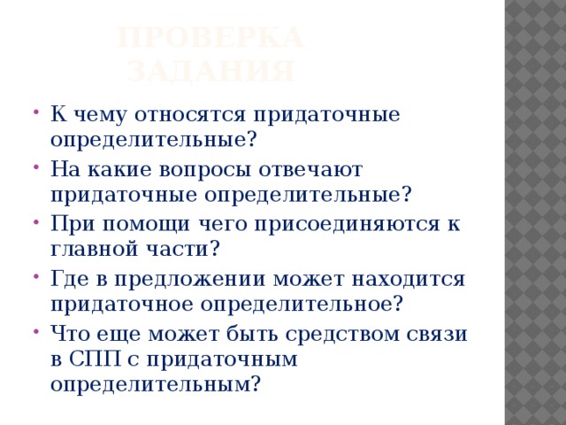 Проверка задания К чему относятся придаточные определительные? На какие вопросы отвечают придаточные определительные? При помощи чего присоединяются к главной части? Где в предложении может находится придаточное определительное? Что еще может быть средством связи в СПП с придаточным определительным? 