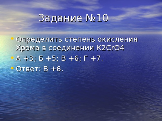  Задание №10 Определить степень окисления Хрома в соединении К2С rO4 А +3 ; Б +5 ; В +6 ; Г +7. Ответ : В +6. 