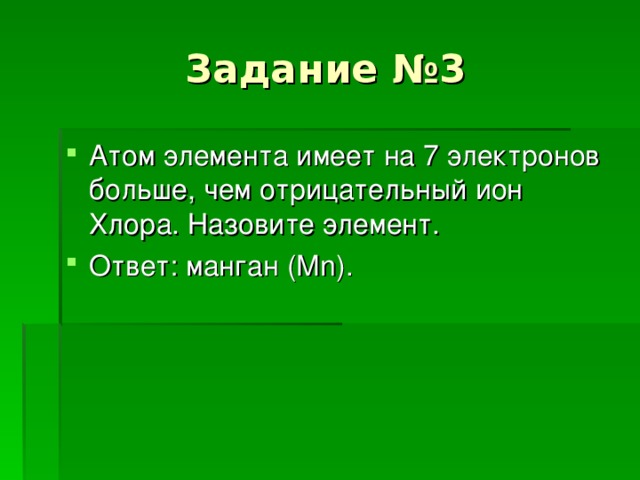 Задание №3 Атом элемента имеет на 7 электронов больше, чем отрицательный ион Хлора. Назовите элемент. Ответ : манган ( Mn) . 