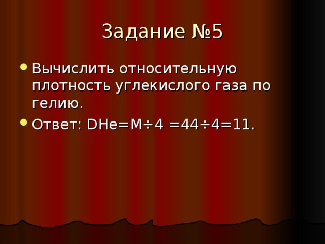 Задание №5 Вычислить относительную плотность углекислого газа по гелию. Ответ : D Не=М ÷ 4 =44 ÷ 4 =11. 