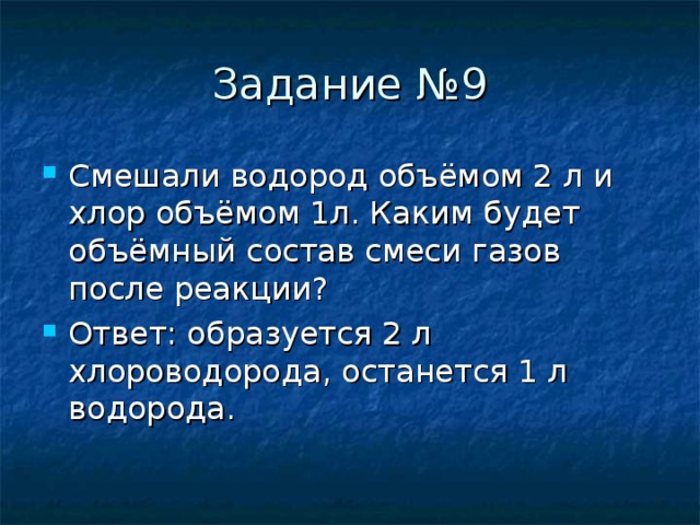 Задание №9 Смешали водород объёмом 2 л и хлор объёмом 1л. Каким будет объёмный состав смеси газов после реакции ? Ответ :  образуется 2 л хлороводорода, останется 1 л водорода. 