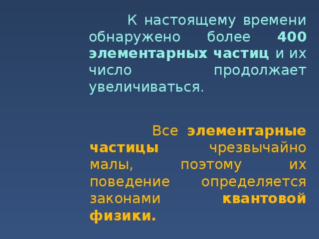  К настоящему времени обнаружено более 400  элементарных частиц и их число продолжает увеличиваться.  Все элементарные частицы чрезвычайно малы, поэтому их поведение определяется законами квантовой физики. 