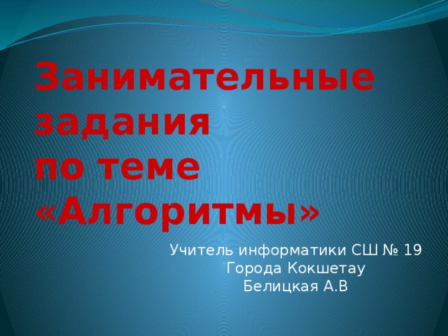 Занимательные задания  по теме  «Алгоритмы» Учитель информатики СШ № 19 Города Кокшетау Белицкая А.В 