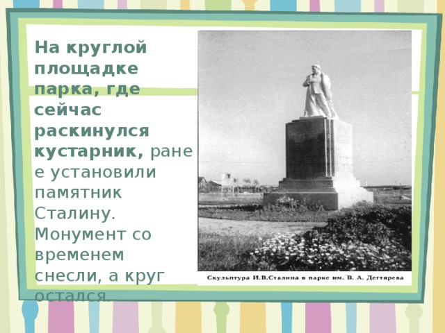 На круглой площадке парка, где сейчас раскинулся кустарник,  ранее установили памятник Сталину. Монумент со временем снесли, а круг остался. 