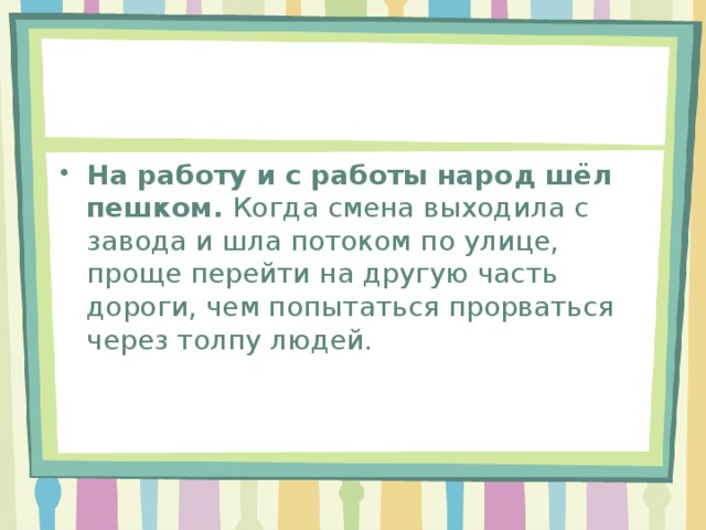 На работу и с работы народ шёл пешком.  Когда смена выходила с завода и шла потоком по улице, проще перейти на другую часть дороги, чем попытаться прорваться через толпу людей.  