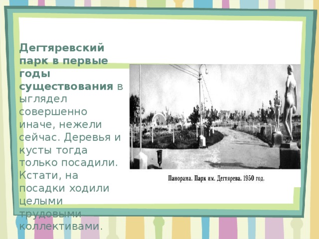 Дегтяревский парк в первые годы существования  выглядел совершенно иначе, нежели сейчас. Деревья и кусты тогда только посадили. Кстати, на посадки ходили целыми трудовыми коллективами. 