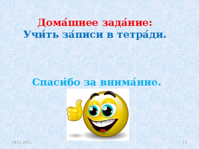 Дома ́ шнее зада ́ ние: Учи ́́ ть за ́ писи в тетра ́ ди.     Спаси ́ бо за внима ́ ние.  18.01.2015 