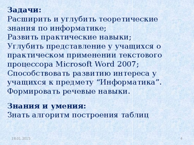 Задачи: Расширить и углубить теоретические знания по информатике; Развить практические навыки; Углубить представление у учащихся о практическом применении текстового процессора Microsoft Word 2007; Способствовать развитию интереса у учащихся к предмету “Информатика”. Формировать речевые навыки. Знания и умения: Знать алгоритм построения таблиц 18.01.2015   
