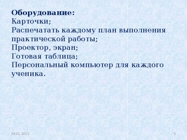 Оборудование: Карточки; Распечатать каждому план выполнения практической работы; Проектор, экран; Готовая таблица; Персональный компьютер для каждого ученика. 18.01.2015   