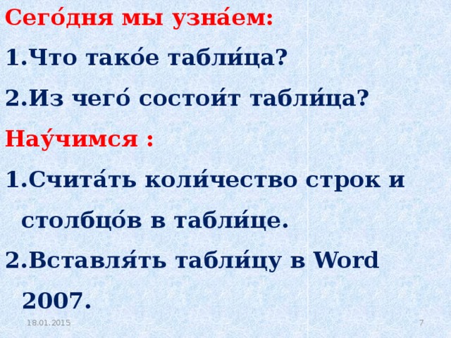 Сего ́ дня мы узна ́ ем: Что тако ́ е табли ́ ца? Из чего ́ состои ́ т табли ́ ца? Нау ́ чимся : 1.Счита ́ ть коли ́ чество строк и столбцо ́ в в табли ́ це. 2.Вставля ́ ть табли ́ цу в Word 2007.  18.01.2015  