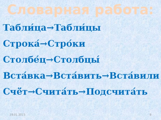 Словарная работа:  Табли ́ ца→Табли ́ цы Строка ́ →Стро ́ ки Столбе ́ ц→Столбцы ́ Вста ́ вка→Вста ́ вить→Вста ́ вили Счё ́ т→Счита ́ ть→Подсчита ́ ть   18.01.2015 
