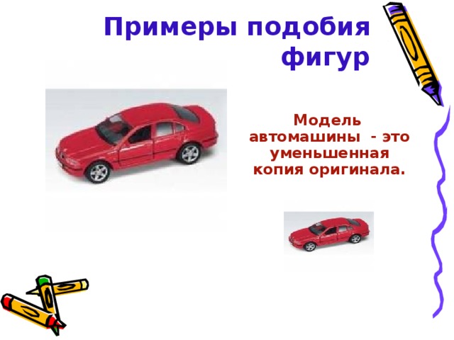  Примеры подобия фигур    Модель автомашины - это уменьшенная копия оригинала.      