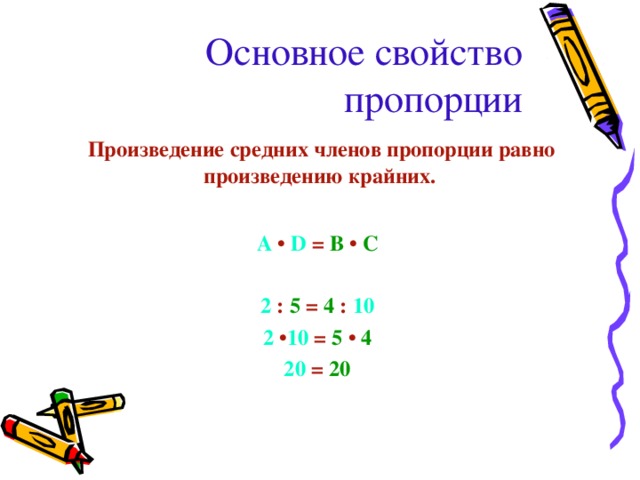 Основное свойство пропорции  Произведение средних членов пропорции равно произведению крайних.   A  •  D  =  B  •  C  2  :  5 =  4  :  10 2 • 10 =  5  •  4 20  =  20 