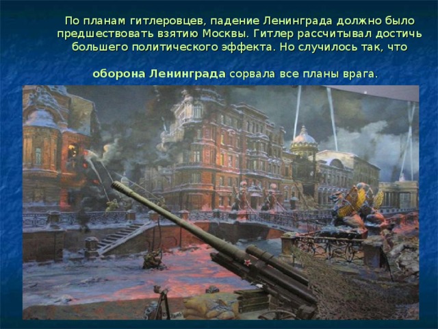 По планам гитлеровцев, падение Ленинграда должно было предшествовать взятию Москвы. Гитлер рассчитывал достичь большего политического эффекта. Но случилось так, что оборона Ленинграда сорвала все планы врага.  