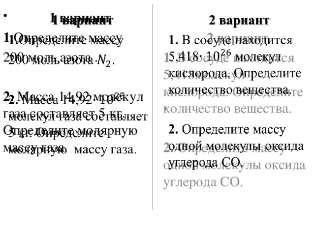 1 вариант   2 вариант   1. Определите массу 1. В сосуде находится 5,418молекул кислорода. Определите количество вещества. 200 моль азота . 2. Определите массу одной молекулы оксида углерода СО. 2. Масса 14,92 молекул газа составляет 5 кг. Определите молярную массу газа.  