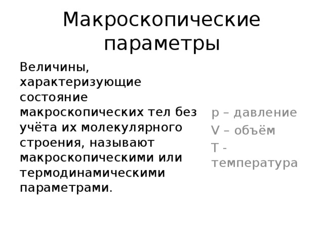 Макроскопические параметры Величины, характеризующие состояние макроскопических тел без учёта их молекулярного строения, называют макроскопическими или термодинамическими параметрами. р – давление V – объём Т - температура 