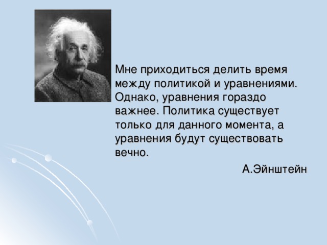 Мне приходиться делить время между политикой и уравнениями. Однако, уравнения гораздо важнее. Политика существует только для данного момента, а уравнения будут существовать вечно. А.Эйнштейн 