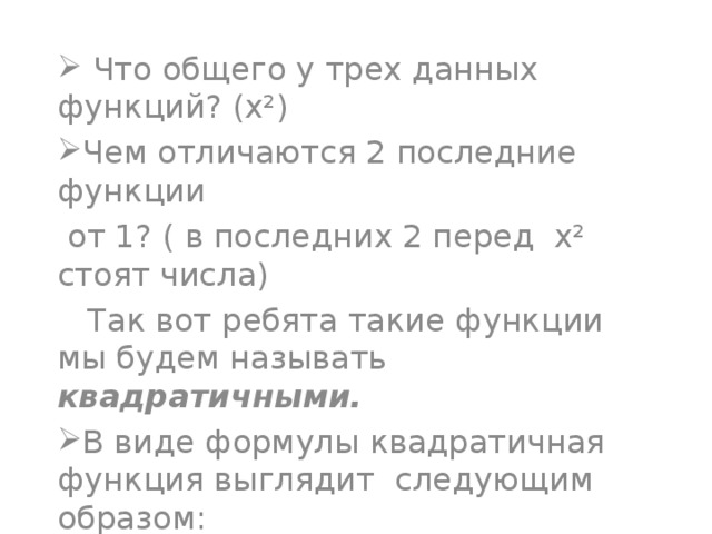  Что общего у трех данных функций? (х²) Чем отличаются 2 последние функции  от 1? ( в последних 2 перед х² стоят числа)  Так вот ребята такие функции мы будем называть квадратичными. В виде формулы квадратичная функция выглядит следующим образом: у=кх², где к- любое отличное от нуля число. 