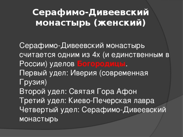Серафимо-Дивеевский монастырь (женский)   Серафимо-Дивеевский монастырь считается одним из 4х (и единственным в России) уделов Богородицы .  Первый удел: Иверия (современная Грузия)  Второй удел: Святая Гора Афон  Третий удел: Киево-Печерская лавра  Четвертый удел: Серафимо-Дивеевский монастырь 