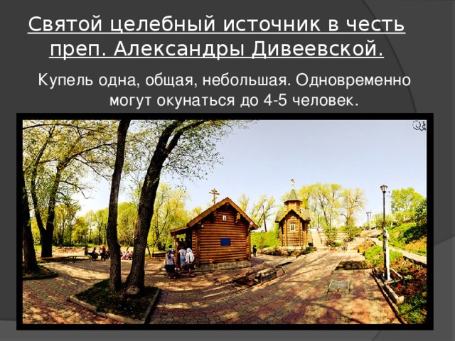 Святой целебный источник в честь преп. Александры Дивеевской. Купель одна, общая, небольшая. Одновременно могут окунаться до 4-5 человек. 