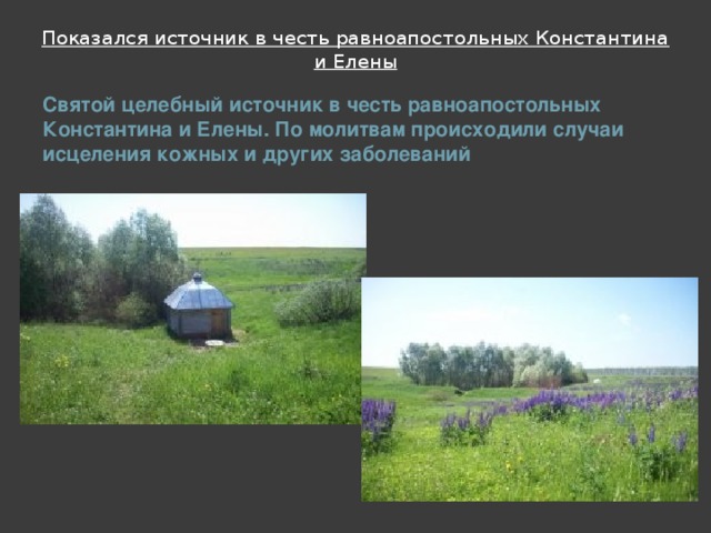 Показался источник в честь равноапостольных Константина и Елены   Святой целебный источник в честь равноапостольных Константина и Елены. По молитвам происходили случаи исцеления кожных и других заболеваний  