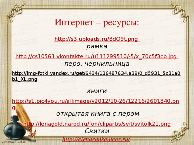 Интернет – ресурсы: http://s3.uploads.ru/BdO9t.png рамка  http :// cs 10561. vkontakte . ru / u 111299510/-5/ x _70 c 5 f 3 cb . jpg перо, чернильница  http://img-fotki.yandex.ru/get/6434/136487634.a39/0_d5931_5c31a0b1_XL.png  книги http://s1.pic4you.ru/allimage/y2012/10-26/12216/2601840.png  открытая книга с пером  http://lenagold.narod.ru/fon/clipart/s/svit/svitolk21.png Свитки  http://elenaranko.ucoz.ru/  источник шаблона      