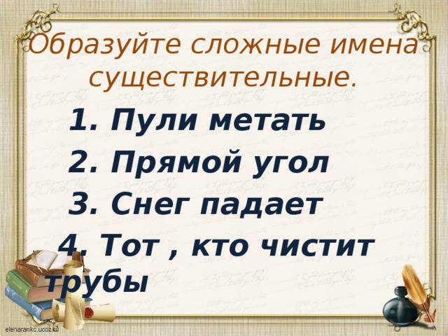 Образуйте сложные имена существительные.  1. Пули метать  2. Прямой угол  3. Снег падает  4. Тот , кто чистит трубы 