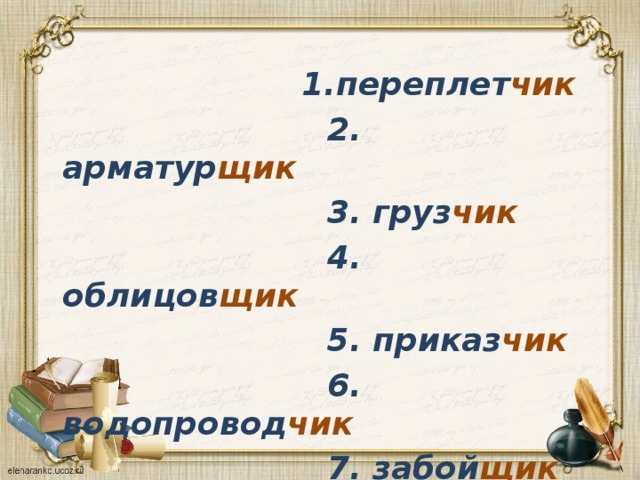  1.переплет чик  2. арматур щик  3. груз чик  4. облицов щик  5. приказ чик  6. водопровод чик  7. забой щик  8. вертолет чик 