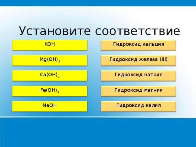Установите соответствие Гидроксид кальция KOH Mg(OH) 2 Гидроксид железа (III) Ca(OH) 2 Гидроксид натрия Fe(OH) 3 Гидроксид магния NaOH Гидроксид калия 