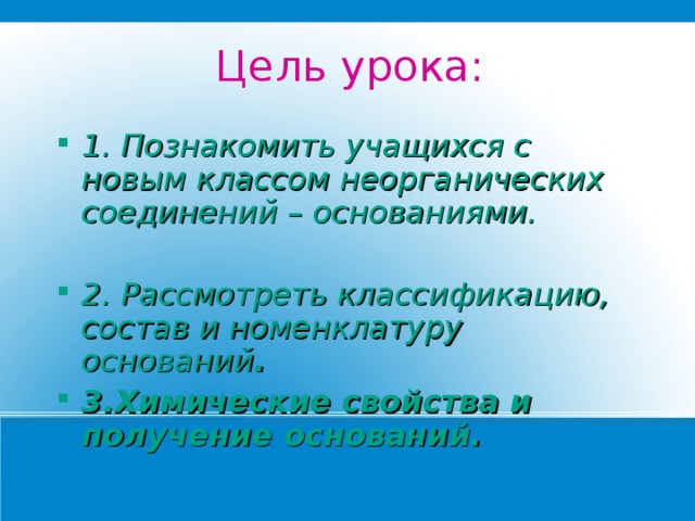 Цель урока: 1. Познакомить учащихся с новым классом неорганических соединений – основаниями.  2. Рассмотреть классификацию, состав и номенклатуру оснований . 3.Химические свойства и получение оснований. 