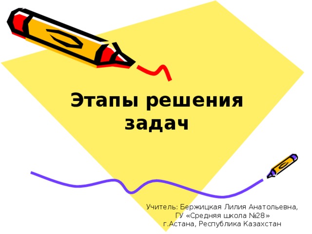Этапы решения задач   Учитель: Бержицкая Лилия Анатольевна,  ГУ «Средняя школа №28»  г.Астана, Республика Казахстан 