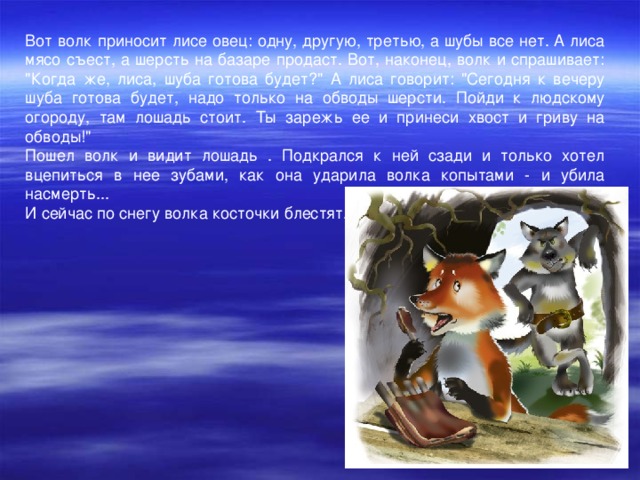 Вот волк приносит лисе овец: одну, другую, третью, а шубы все нет. А лиса мясо съест, а шерсть на базаре продаст. Вот, наконец, волк и спрашивает: 