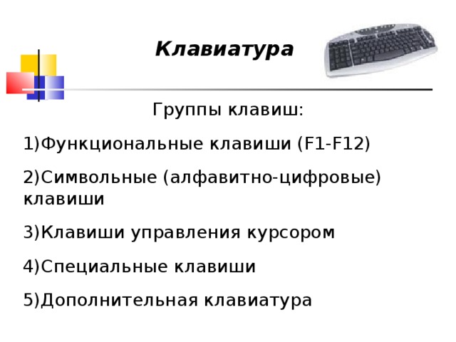 Клавиатура Группы клавиш: Функциональные клавиши (F1-F12) Символьные (алфавитно-цифровые) клавиши Клавиши управления курсором Специальные клавиши Дополнительная клавиатура 