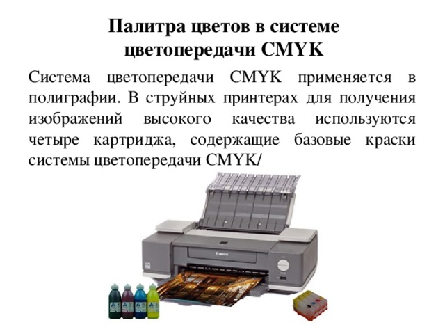 Палитра цветов в системе цветопередачи CMYK Система цветопередачи CMYK применяется в полиграфии. В струйных принтерах для получения изображений высокого качества используются четыре картриджа, содержащие базовые краски системы цветопередачи CMYK/ 