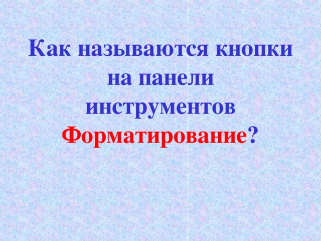 Как называются кнопки на панели  инструментов Форматирование ? 