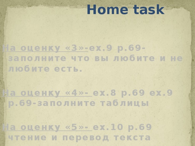  Home task   На оценку «3»- ex.9 p.69-заполните что вы любите и не любите есть.  На оценку «4»- ex.8 p.69 ex.9 p.69-заполните таблицы  На оценку «5»- ex.10 p.69 чтение и перевод текста         