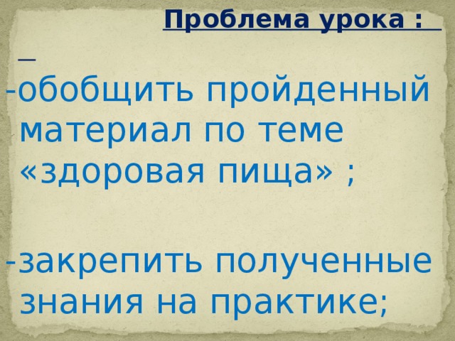  Проблема урока : -обобщить пройденный материал по теме «здоровая пища» ; -закрепить полученные знания на практике; 