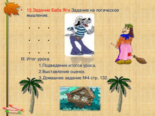 13.Задание Баба Яги .Задание на логическое мышление.  . . .  . . .  . . . Итог урока.  1.Подведение итогов урока.  2.Выставление оценок.  3.Домашнее задание №4 стр. 132. 