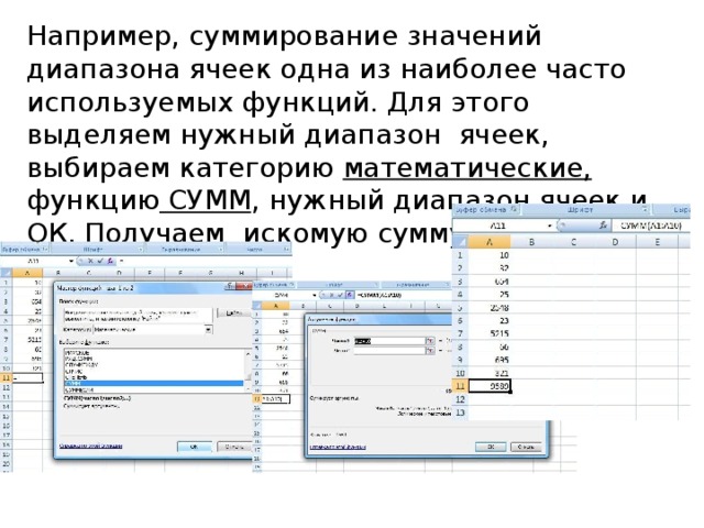 Например, суммирование значений диапазона ячеек одна из наиболее часто используемых функций. Для этого выделяем нужный диапазон ячеек, выбираем категорию математические, функцию СУММ , нужный диапазон ячеек и ОК. Получаем искомую сумму. 