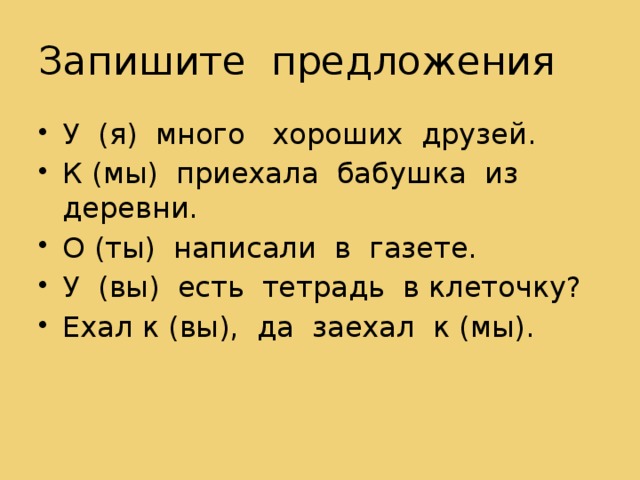 Запишите предложения У (я) много хороших друзей. К (мы) приехала бабушка из деревни. О (ты) написали в газете. У (вы) есть тетрадь в клеточку? Ехал к (вы), да заехал к (мы).