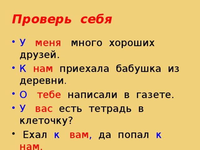 Проверь себя У меня много хороших друзей. К нам приехала бабушка из деревни . О тебе написали в газете. У вас есть тетрадь в клеточку? Ехал к вам , да попал к нам.