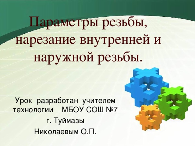 Параметры резьбы, нарезание внутренней и наружной резьбы. Урок разработан учителем технологии МБОУ СОШ №7  г. Туймазы Николаевым О.П. 