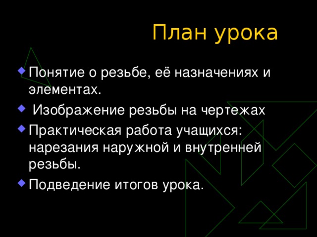 План урока Понятие о резьбе, её назначениях и элементах.  Изображение резьбы на чертежах Практическая работа учащихся: нарезания наружной и внутренней резьбы. Подведение итогов урока. 