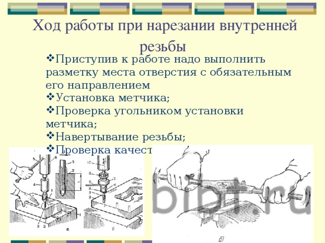 Ход работы при нарезании внутренней резьбы  Приступив к работе надо выполнить разметку места отверстия с обязательным его направлением Установка метчика; Проверка угольником установки метчика; Навертывание резьбы; Проверка качества резьбы. 