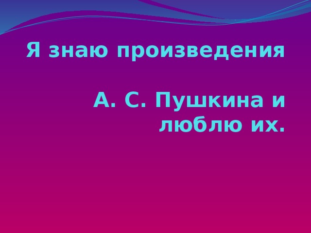 Я знаю произведения  А. С. Пушкина и люблю их. 