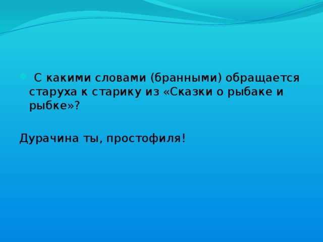  С какими словами (бранными) обращается старуха к старику из «Сказки о рыбаке и рыбке»? Дурачина ты, простофиля! 