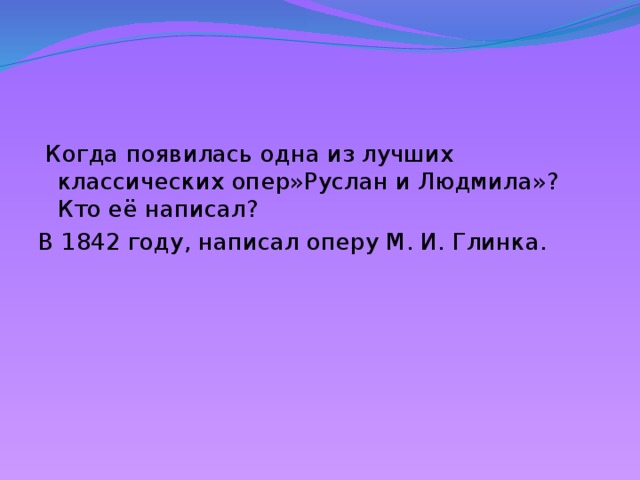  Когда появилась одна из лучших классических опер»Руслан и Людмила»? Кто её написал? В 1842 году, написал оперу М. И. Глинка. 