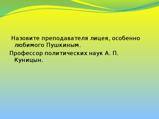  Назовите преподавателя лицея, особенно любимого Пушкиным. Профессор политических наук А. П. Куницын. 